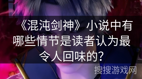 《混沌剑神》小说中有哪些情节是读者认为最令人回味的？