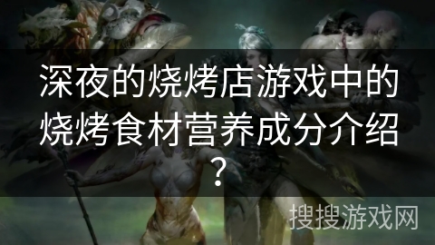 深夜的烧烤店游戏中的烧烤食材营养成分介绍？
