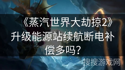 《蒸汽世界大劫掠2》升级能源站续航断电补偿多吗? 《蒸汽世界大劫掠2》升级能源站续航断电补偿多吗?