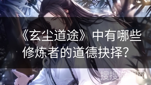 《玄尘道途》中有哪些修炼者的道德抉择？