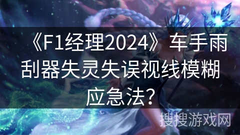 《F1经理2024》车手雨刮器失灵失误视线模糊应急法？