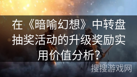 在《暗喻幻想》中转盘抽奖活动的升级奖励实用价值分析? 在《暗喻幻想》中转盘抽奖活动的升级奖励实用价值分析?