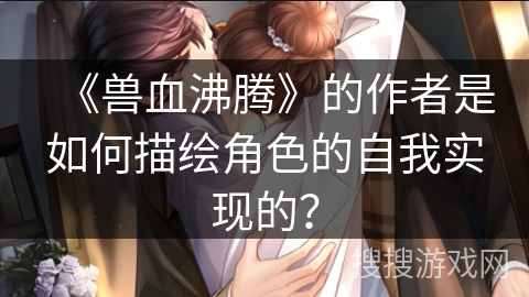 《兽血沸腾》的作者是如何描绘角色的自我实现的？