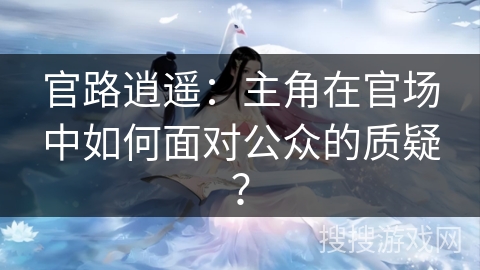 官路逍遥：主角在官场中如何面对公众的质疑？