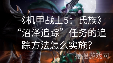 《机甲战士5:氏族》“沼泽追踪”任务的追踪方法怎么实施? 《机甲战士5:氏族》“沼泽追踪”任务的追踪方法怎么实施?