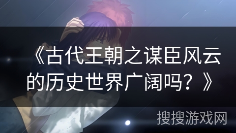 《古代王朝之谋臣风云的历史世界广阔吗？》