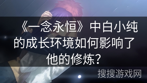 《一念永恒》中白小纯的成长环境如何影响了他的修炼？