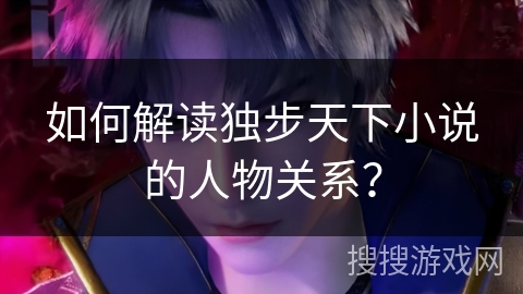 如何解读独步天下小说的人物关系？