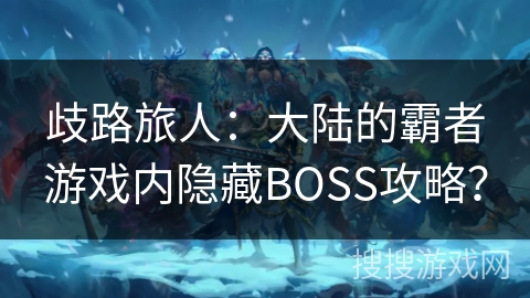 歧路旅人:大陆的霸者游戏内隐藏BOSS攻略? 歧路旅人:大陆的霸者游戏内隐藏BOSS攻略?
