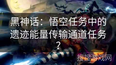 黑神话：悟空任务中的遗迹能量传输通道任务？