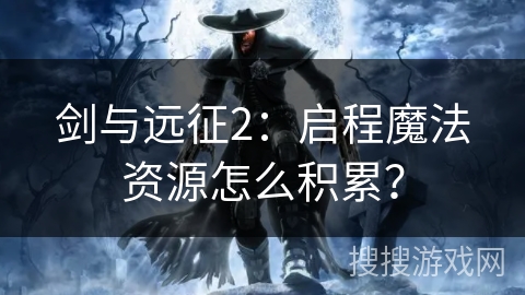 剑与远征2：启程魔法资源怎么积累？