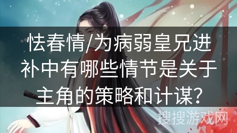 怯春情/为病弱皇兄进补中有哪些情节是关于主角的策略和计谋？
