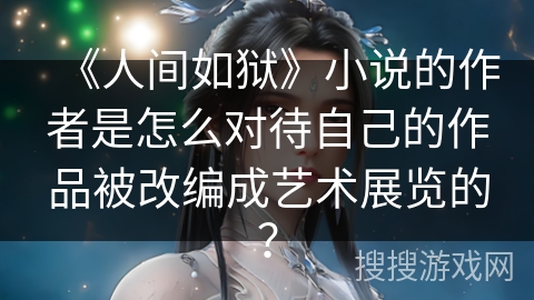 《人间如狱》小说的作者是怎么对待自己的作品被改编成艺术展览的？