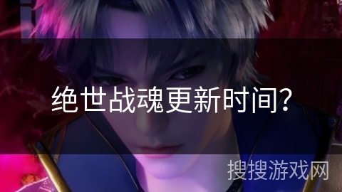 绝世战魂更新时间？
