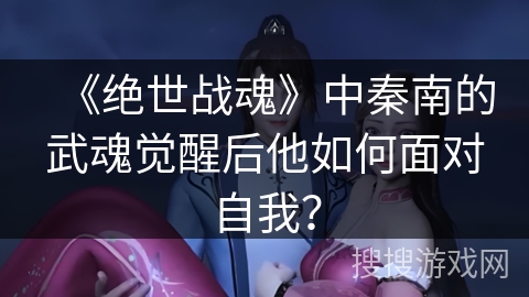 《绝世战魂》中秦南的武魂觉醒后他如何面对自我？