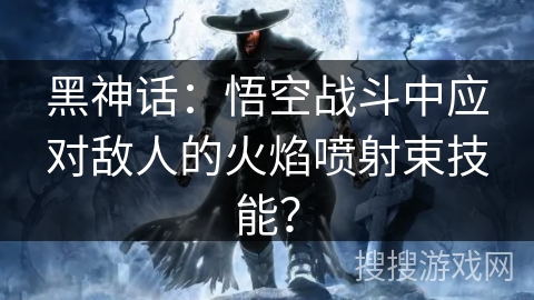 黑神话：悟空战斗中应对敌人的火焰喷射束技能？