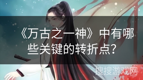 《万古之一神》中有哪些关键的转折点？