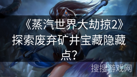 《蒸汽世界大劫掠2》探索废弃矿井宝藏隐藏点？