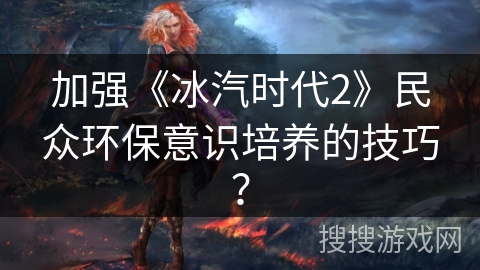 加强《冰汽时代2》民众环保意识培养的技巧？