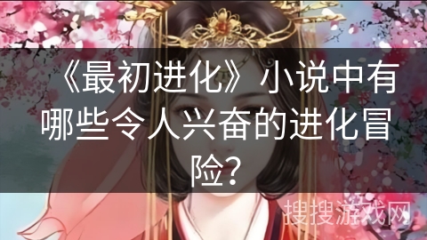 《最初进化》小说中有哪些令人兴奋的进化冒险？