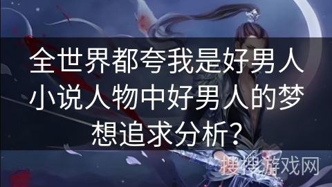 全世界都夸我是好男人小说人物中好男人的梦想追求分析？