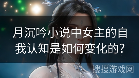 月沉吟小说中女主的自我认知是如何变化的？