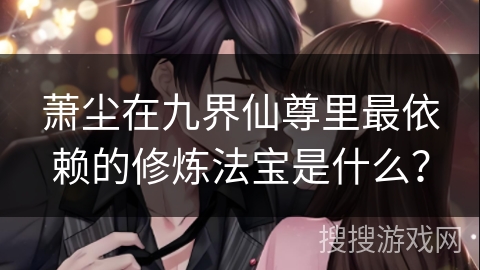 萧尘在九界仙尊里最依赖的修炼法宝是什么？