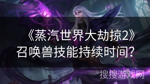 《蒸汽世界大劫掠2》召唤兽技能持续时间？