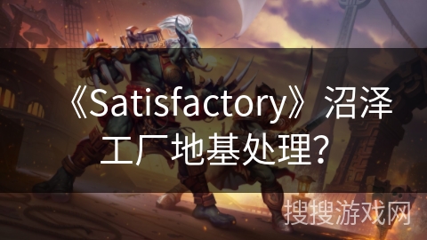 《Satisfactory》沼泽工厂地基处理？