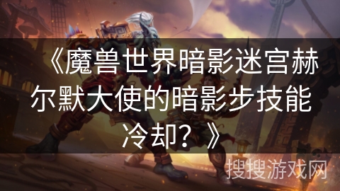 《魔兽世界暗影迷宫赫尔默大使的暗影步技能冷却？》