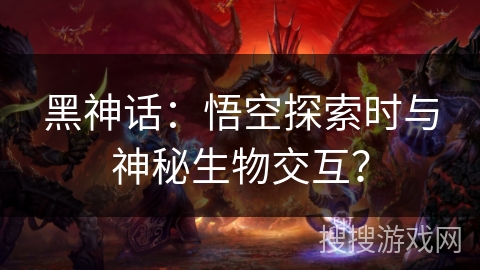 黑神话：悟空探索时与神秘生物交互？