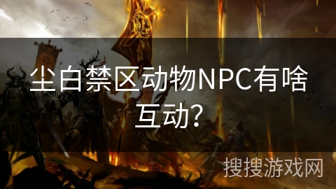 尘白禁区动物NPC有啥互动? 尘白禁区动物NPC有啥互动?