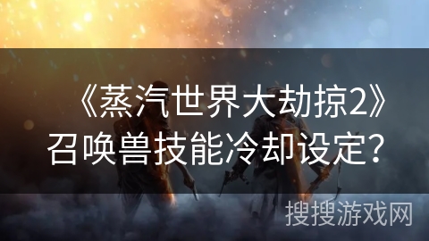 《蒸汽世界大劫掠2》召唤兽技能冷却设定？