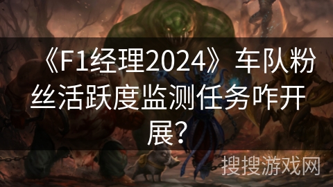 《F1经理2024》车队粉丝活跃度监测任务咋开展？