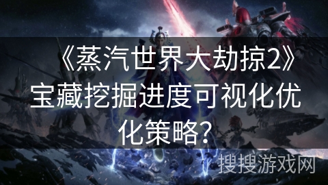 《蒸汽世界大劫掠2》宝藏挖掘进度可视化优化策略？