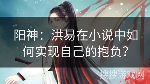 阳神：洪易在小说中如何实现自己的抱负？