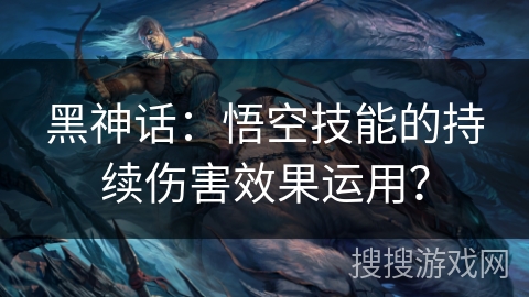 黑神话:悟空技能的持续伤害效果运用? 黑神话:悟空技能的持续伤害效果运用?