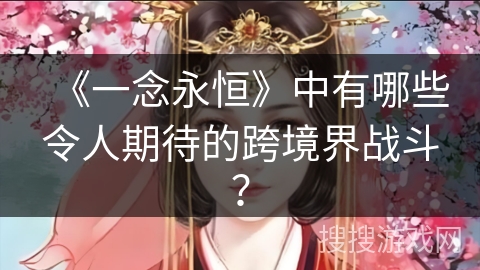 《一念永恒》中有哪些令人期待的跨境界战斗？