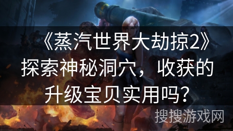 《蒸汽世界大劫掠2》探索神秘洞穴，收获的升级宝贝实用吗？