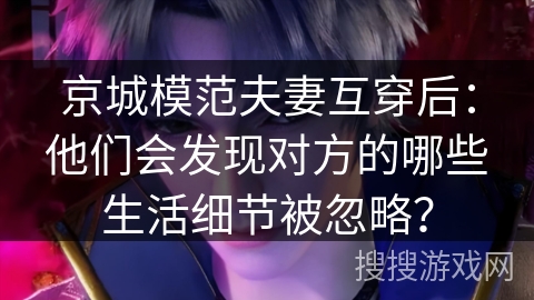 京城模范夫妻互穿后：他们会发现对方的哪些生活细节被忽略？