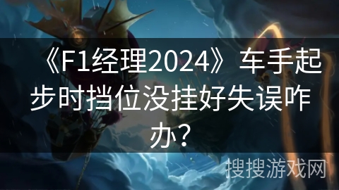 《F1经理2024》车手起步时挡位没挂好失误咋办？