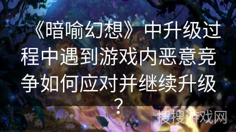 《暗喻幻想》中升级过程中遇到游戏内恶意竞争如何应对并继续升级？