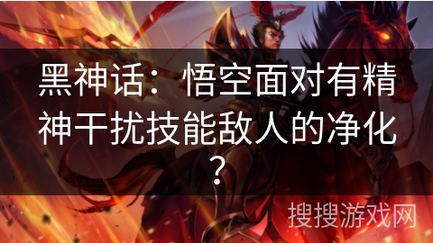 黑神话：悟空面对有精神干扰技能敌人的净化？