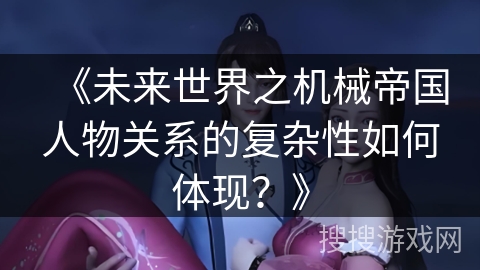 《未来世界之机械帝国人物关系的复杂性如何体现？》