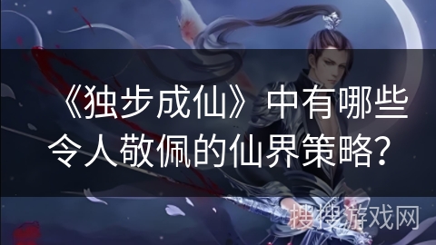 《独步成仙》中有哪些令人敬佩的仙界策略？