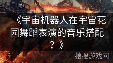 《宇宙机器人在宇宙花园舞蹈表演的音乐搭配？》