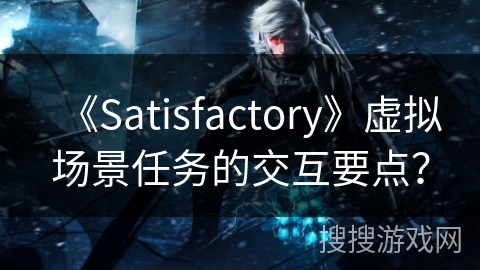 《Satisfactory》虚拟场景任务的交互要点？