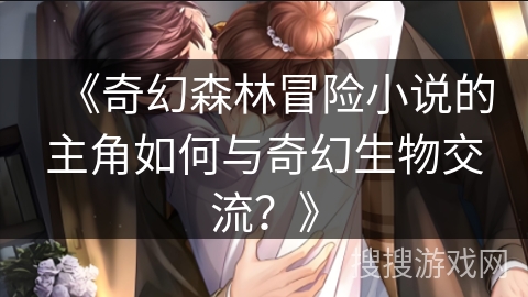 《奇幻森林冒险小说的主角如何与奇幻生物交流？》