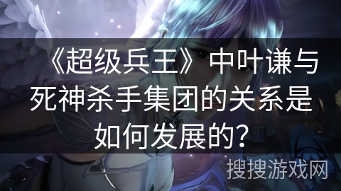 《超级兵王》中叶谦与死神杀手集团的关系是如何发展的？