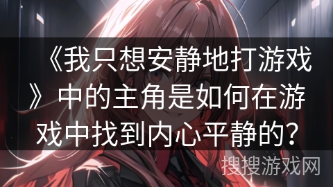 《我只想安静地打游戏》中的主角是如何在游戏中找到内心平静的？